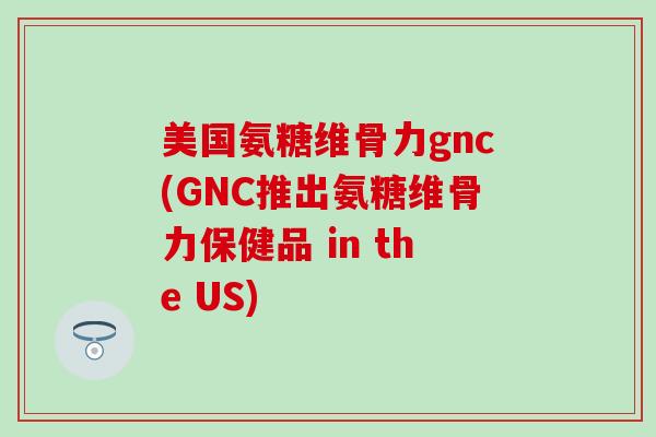 美国氨糖维骨力gnc(GNC推出氨糖维骨力保健品 in the US)