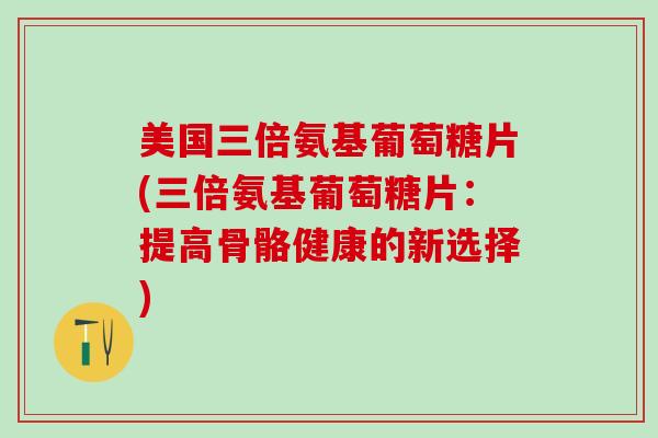 美国三倍氨基葡萄糖片(三倍氨基葡萄糖片：提高骨骼健康的新选择)