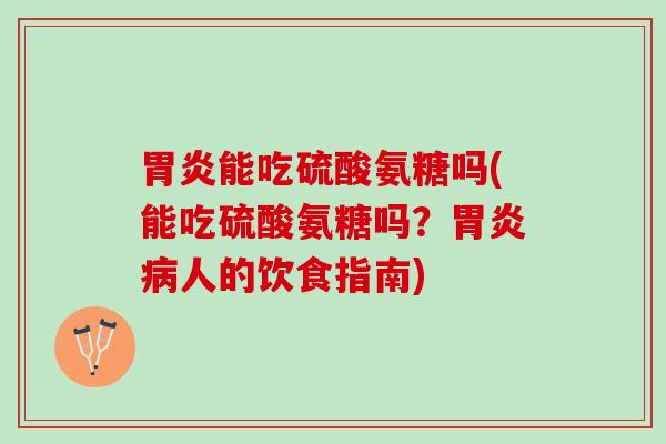 胃炎能吃硫酸氨糖吗(能吃硫酸氨糖吗？胃炎病人的饮食指南)