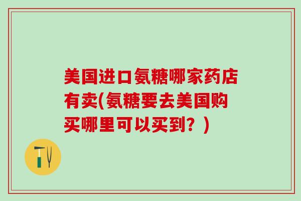 美国进口氨糖哪家药店有卖(氨糖要去美国购买哪里可以买到？)
