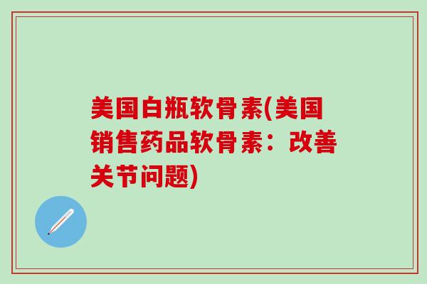 美国白瓶软骨素(美国销售药品软骨素：改善关节问题)