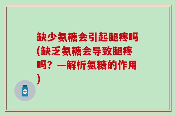 缺少氨糖会引起腿疼吗(缺乏氨糖会导致腿疼吗？—解析氨糖的作用)