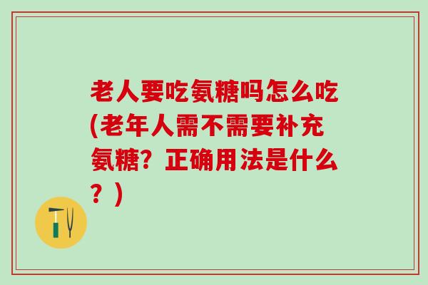老人要吃氨糖吗怎么吃(老年人需不需要补充氨糖？正确用法是什么？)