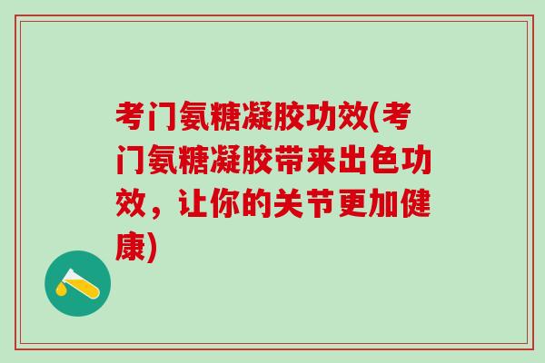 考门氨糖凝胶功效(考门氨糖凝胶带来出色功效，让你的关节更加健康)
