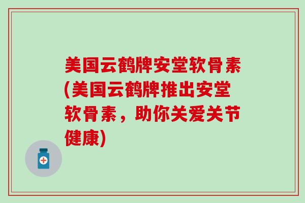美国云鹤牌安堂软骨素(美国云鹤牌推出安堂软骨素，助你关爱关节健康)