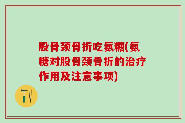 股骨颈骨折吃氨糖(氨糖对股骨颈骨折的治疗作用及注意事项)
