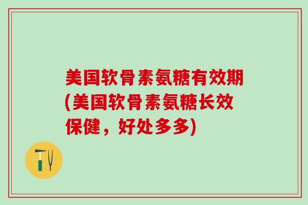 美国软骨素氨糖有效期(美国软骨素氨糖长效保健，好处多多)