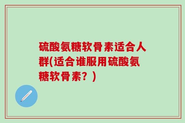 硫酸氨糖软骨素适合人群(适合谁服用硫酸氨糖软骨素？)