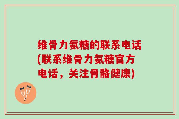 维骨力氨糖的联系电话(联系维骨力氨糖官方电话,关注骨骼健康) 维骨力氨糖的联系电话(联系维骨力氨糖官方电话,关注骨骼健康)