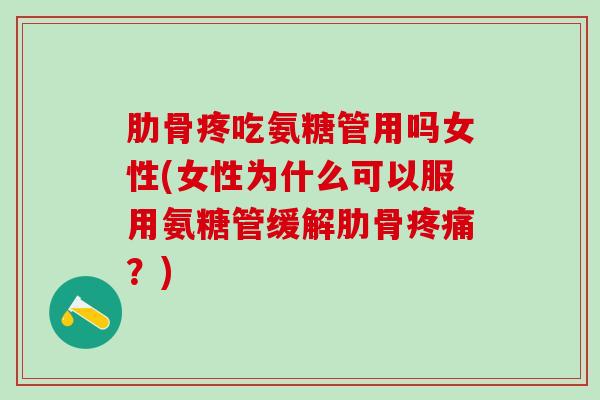 肋骨疼吃氨糖管用吗女性(女性为什么可以服用氨糖管缓解肋骨疼痛？)
