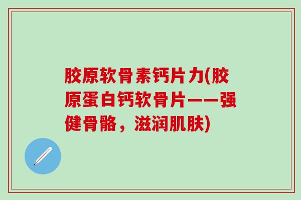 胶原软骨素钙片力(胶原蛋白钙软骨片——强健骨骼，滋润肌肤)