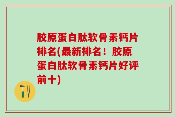 胶原蛋白肽软骨素钙片排名(最新排名！胶原蛋白肽软骨素钙片好评前十)