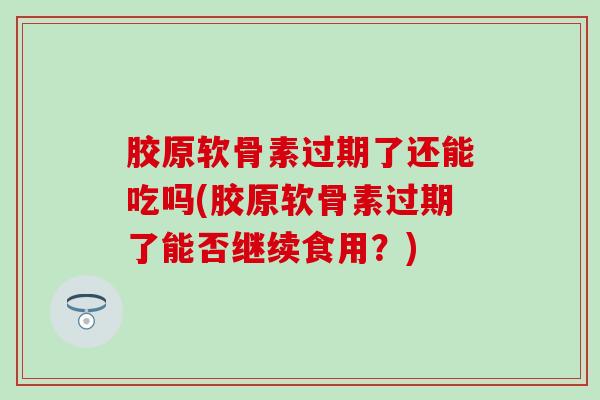 胶原软骨素过期了还能吃吗(胶原软骨素过期了能否继续食用？)