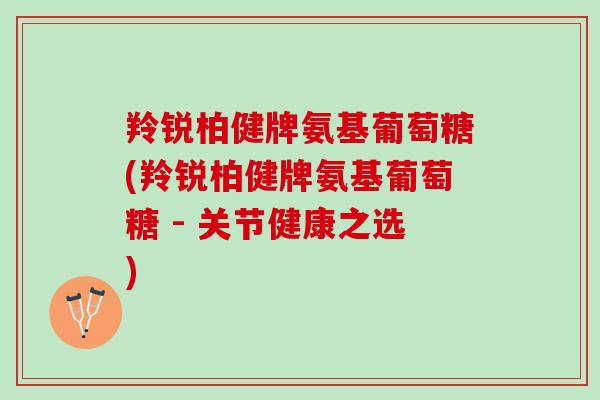 羚锐柏健牌氨基葡萄糖(羚锐柏健牌氨基葡萄糖 - 关节健康之选)