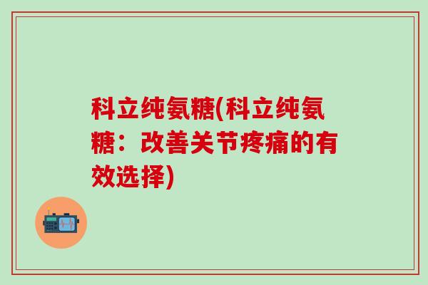 科立纯氨糖(科立纯氨糖：改善关节疼痛的有效选择)