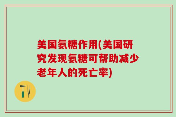 美国氨糖作用(美国研究发现氨糖可帮助减少老年人的死亡率)
