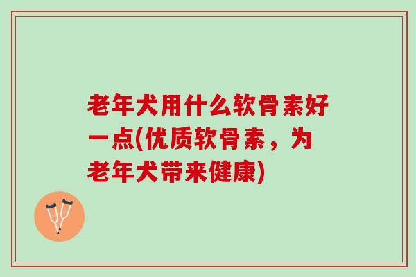 老年犬用什么软骨素好一点(优质软骨素，为老年犬带来健康)