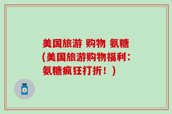 美国旅游 购物 氨糖(美国旅游购物福利:氨糖疯狂打折!) 美国旅游 购物 氨糖(美国旅游购物福利:氨糖疯狂打折!)
