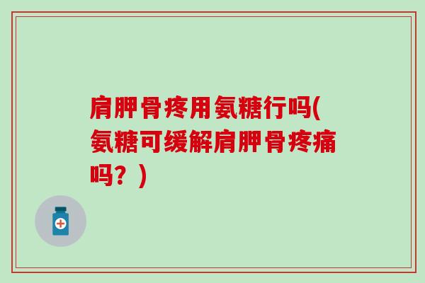 肩胛骨疼用氨糖行吗(氨糖可缓解肩胛骨疼痛吗？)