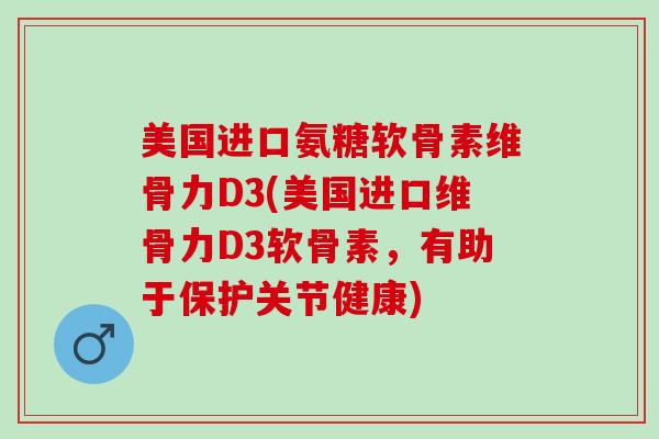 美国进口氨糖软骨素维骨力D3(美国进口维骨力D3软骨素，有助于保护关节健康)
