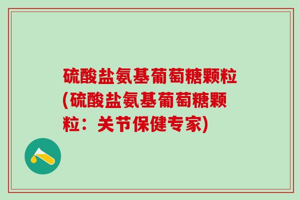 硫酸盐氨基葡萄糖颗粒(硫酸盐氨基葡萄糖颗粒：关节保健专家)