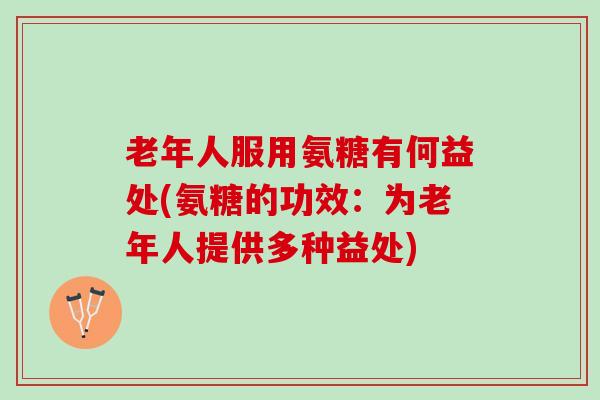 老年人服用氨糖有何益处(氨糖的功效：为老年人提供多种益处)