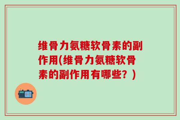 维骨力氨糖软骨素的副作用(维骨力氨糖软骨素的副作用有哪些?) 维骨力氨糖软骨素的副作用(维骨力氨糖软骨素的副作用有哪些?)