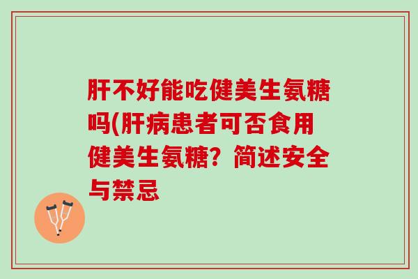 肝不好能吃健美生氨糖吗(肝病患者可否食用健美生氨糖？简述安全与禁忌