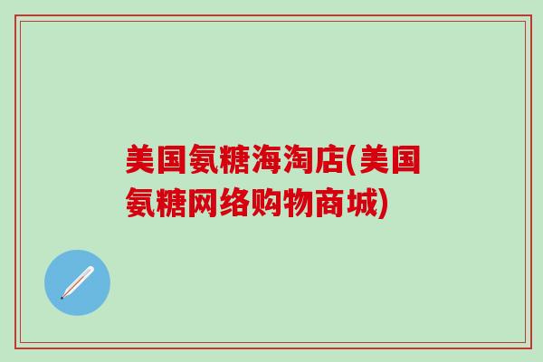 美国氨糖海淘店(美国氨糖网络购物商城)