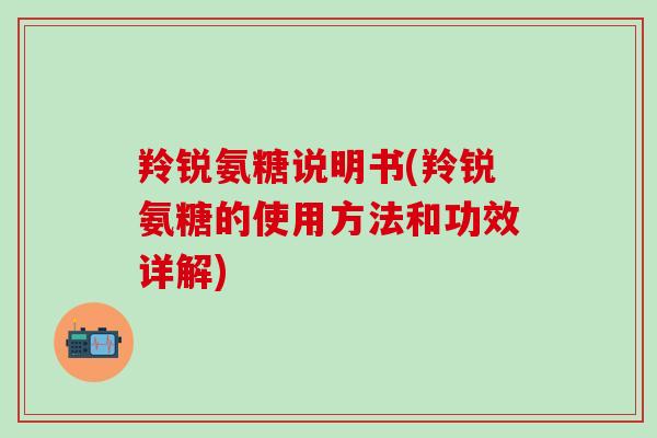 羚锐氨糖说明书(羚锐氨糖的使用方法和功效详解)