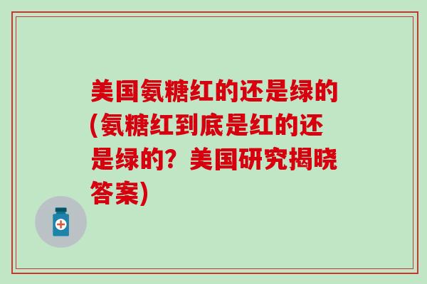 美国氨糖红的还是绿的(氨糖红到底是红的还是绿的？美国研究揭晓答案)