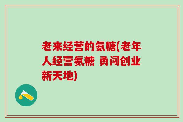 老来经营的氨糖(老年人经营氨糖 勇闯创业新天地)