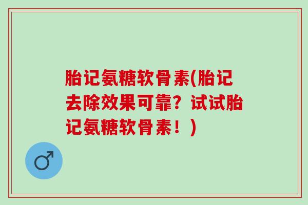 胎记氨糖软骨素(胎记去除效果可靠？试试胎记氨糖软骨素！)