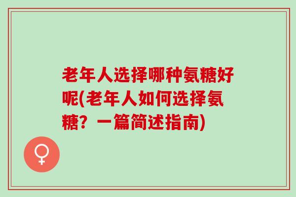 老年人选择哪种氨糖好呢(老年人如何选择氨糖？一篇简述指南)