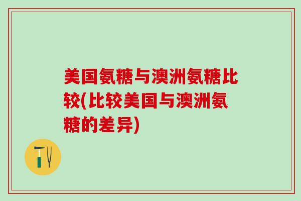 美国氨糖与澳洲氨糖比较(比较美国与澳洲氨糖的差异)