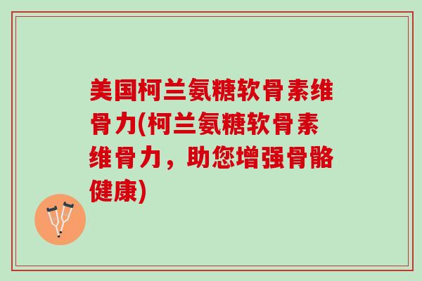 美国柯兰氨糖软骨素维骨力(柯兰氨糖软骨素维骨力，助您增强骨骼健康)