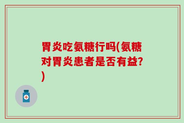胃炎吃氨糖行吗(氨糖对胃炎患者是否有益？)
