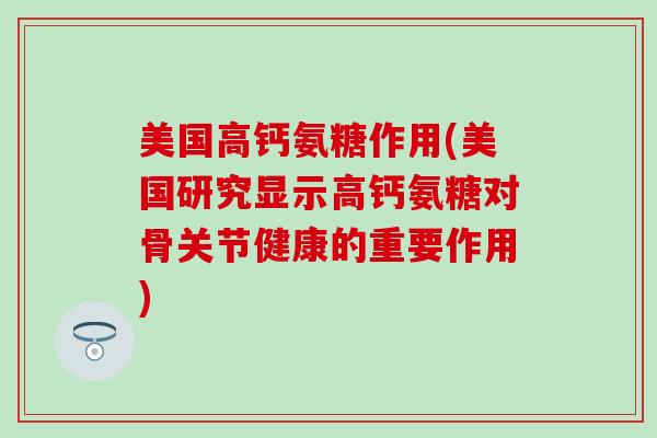 美国高钙氨糖作用(美国研究显示高钙氨糖对骨关节健康的重要作用)