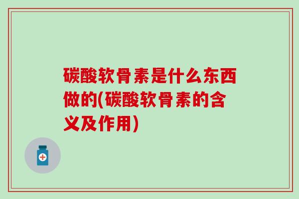 碳酸软骨素是什么东西做的(碳酸软骨素的含义及作用)