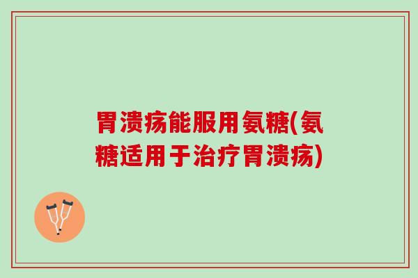 胃溃疡能服用氨糖(氨糖适用于治疗胃溃疡)