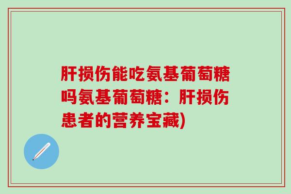 肝损伤能吃氨基葡萄糖吗氨基葡萄糖：肝损伤患者的营养宝藏)
