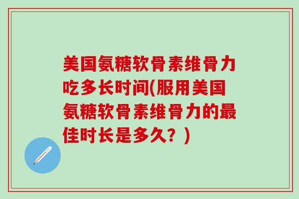 美国氨糖软骨素维骨力吃多长时间(服用美国氨糖软骨素维骨力的最佳时长是多久？)