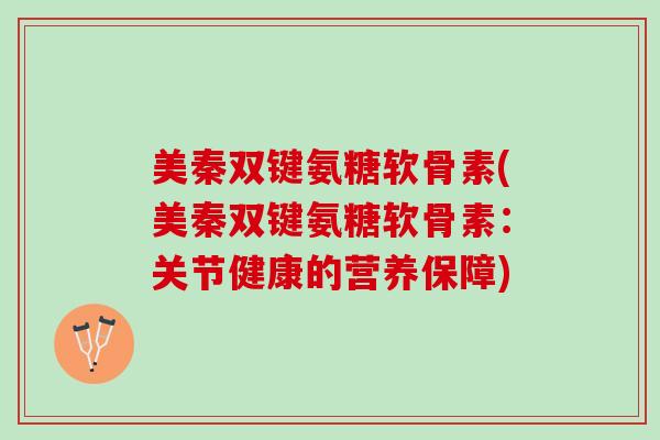 美秦双键氨糖软骨素(美秦双键氨糖软骨素:关节健康的营养保障) 美秦双键氨糖软骨素(美秦双键氨糖软骨素:关节健康的营养保障)