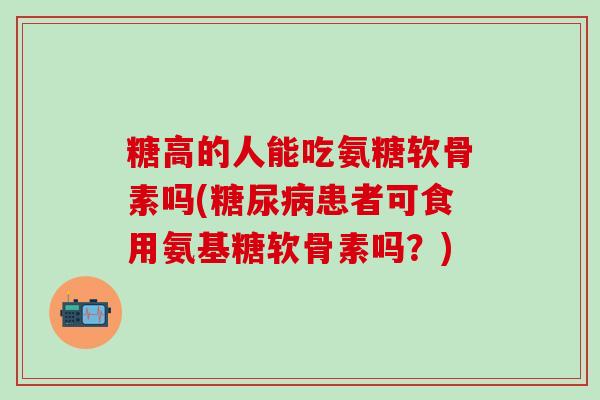 糖高的人能吃氨糖软骨素吗(糖尿病患者可食用氨基糖软骨素吗？)