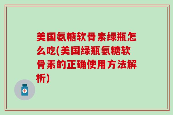 美国氨糖软骨素绿瓶怎么吃(美国绿瓶氨糖软骨素的正确使用方法解析)