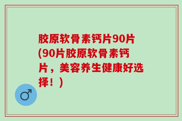 胶原软骨素钙片90片(90片胶原软骨素钙片，美容养生健康好选择！)