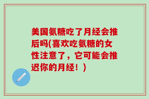 美国氨糖吃了月经会推后吗(喜欢吃氨糖的女性注意了，它可能会推迟你的月经！)