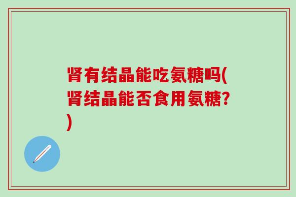 肾有结晶能吃氨糖吗(肾结晶能否食用氨糖？)