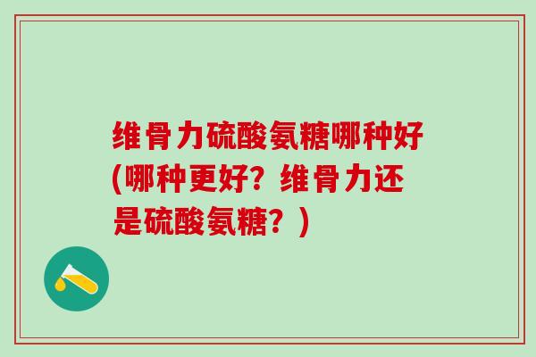 维骨力硫酸氨糖哪种好(哪种更好？维骨力还是硫酸氨糖？)