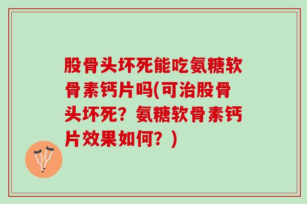 股骨头坏死能吃氨糖软骨素钙片吗(可治股骨头坏死？氨糖软骨素钙片效果如何？)